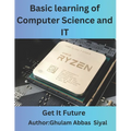 Basic learning of Computer Science and IT: A Beginner's Guide to Fundamental Concepts in Computer Science and Information Technology