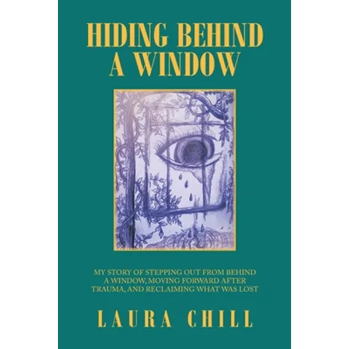 Hiding Behind a Window: My Story of Stepping out from Behind a Window, Moving Forward After Trauma, and Reclaiming What Was Lost