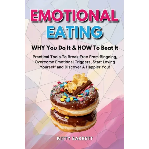 EMOTIONAL EATING - WHY You Do It & HOW To Beat It: Practical Tools To Break Free From Bingeing, Overcome Emotional Triggers, Start Loving Yourself and