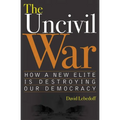 The Uncivil War: How a New Elite Is Destroying Our Democracy
