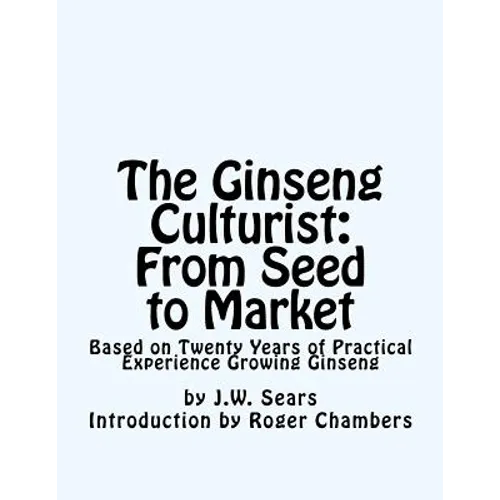The Ginseng Culturist: From Seed to Market: Based on Twenty Years of Practical Experience Growing Ginseng