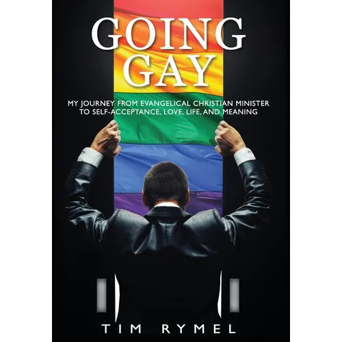 Going Gay My Journey from Evangelical Christian to Self-Acceptance Love, Life and Meaning