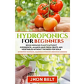 Hydroponics for Beginners: Begin Growing Plants Without Experience - Always Have Fresh Fruits and Vegetables Without the Need For Soil.