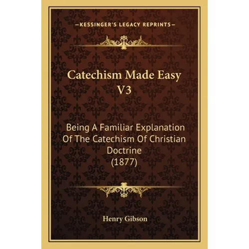 Catechism Made Easy V3: Being A Familiar Explanation Of The Catechism Of Christian Doctrine (1877)