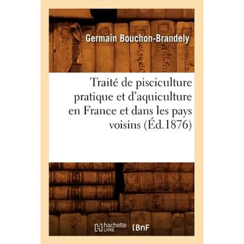Traité de Pisciculture Pratique Et d'Aquiculture En France Et Dans Les Pays Voisins (Éd.1876)