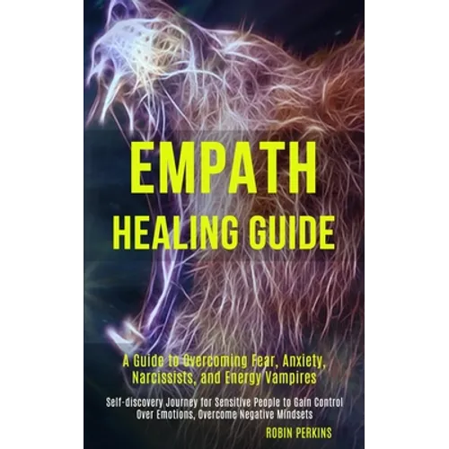 Empath Healing Guide: A Guide to Overcoming Fear, Anxiety, Narcissists, and Energy Vampires (Self-discovery Journey for Sensitive People to Gain Contr