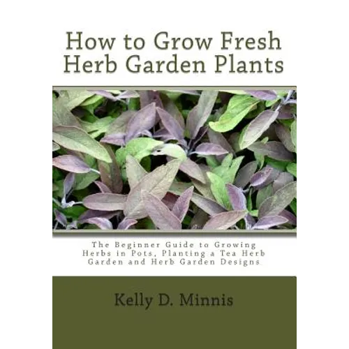 How to Grow Fresh Herb Garden Plants: The Beginner Guide to Growing Herbs in Pots, Planting a Tea Herb Garden and Herb Garden Designs