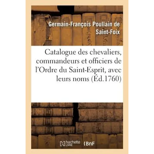 Catalogue Des Chevaliers, Commandeurs Et Officiers de l'Ordre Du Saint-Esprit,: Avec Leurs Noms Et Qualités, Depuis l'Institution Jusqu'à Présent