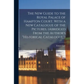 The New Guide to the Royal Palace of Hampton Court. With a New Catalogue of the Pictures. (Abridged From the Author's "Historical Catalogue.")