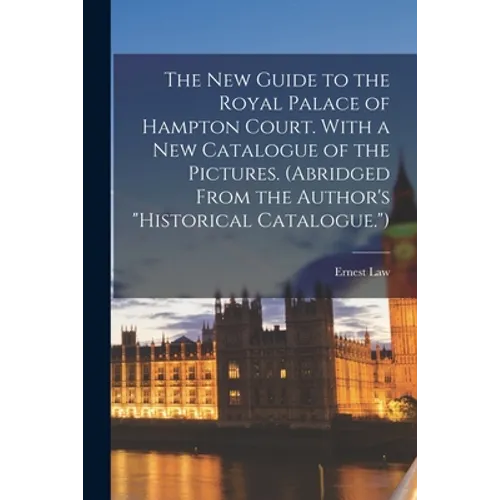 The New Guide to the Royal Palace of Hampton Court. With a New Catalogue of the Pictures. (Abridged From the Author's "Historical Catalogue.")