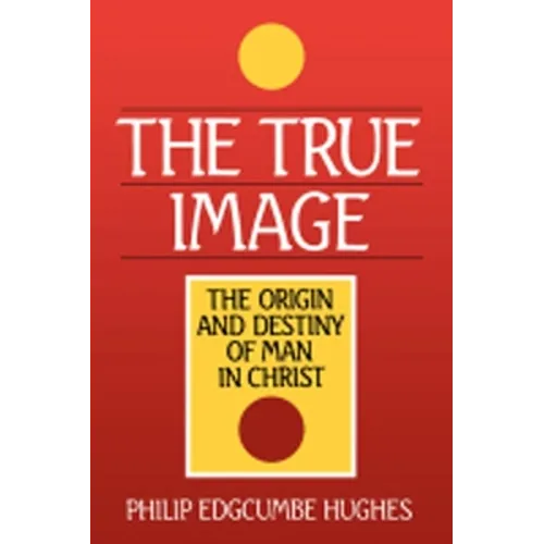 The True Image: The Origin and Destiny of Man in Christ