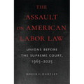 The Assault on American Labor Law: Unions Before the Supreme Court, 1965-2025