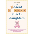 The Absent Father Effect on Daughters Understand the Impact of Growing up Without a Father, Overcome the Legacy of Father Neglect, and Heal Father Wou