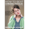 How to Beat Chronic Fatigue: What You Didn't Know: A Guide to Be Smart on Managing Fatigue