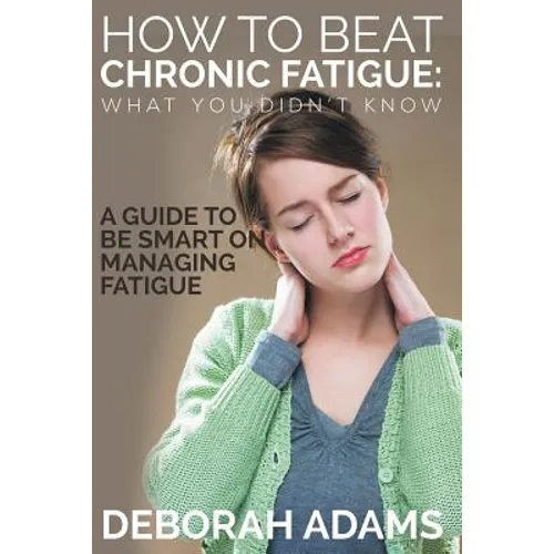 How to Beat Chronic Fatigue: What You Didn't Know: A Guide to Be Smart on Managing Fatigue