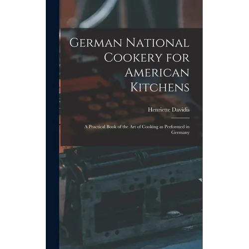 German National Cookery for American Kitchens: A Practical Book of the art of Cooking as Performed in Germany