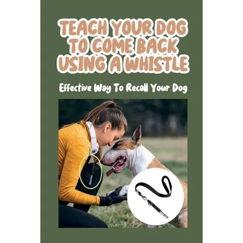 Teach Your Dog To Come Back Using a Whistle: Effective Way To Recall Your Dog: Whistle Training For The Dog Recall