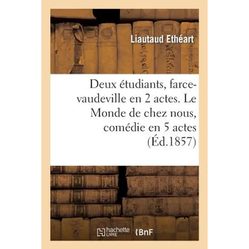 Deux Étudiants, Farce-Vaudeville En 2 Actes. Le Monde de Chez Nous, Comédie En 5 Actes, Et En Vers