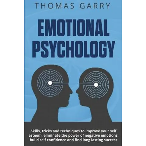 Emotional Psychology: Skills, Tricks, and Techniques to Improve Your Self-Esteem, Eliminate the Power to Negative Emotions, Build Self-Confi
