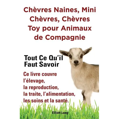 Chèvres naines, mini chèvres, chèvres toy pour animaux de compagnie. Tout ce qu'il faut savoir. Ce livre couvre l'élevage, la reproduction, la traite,