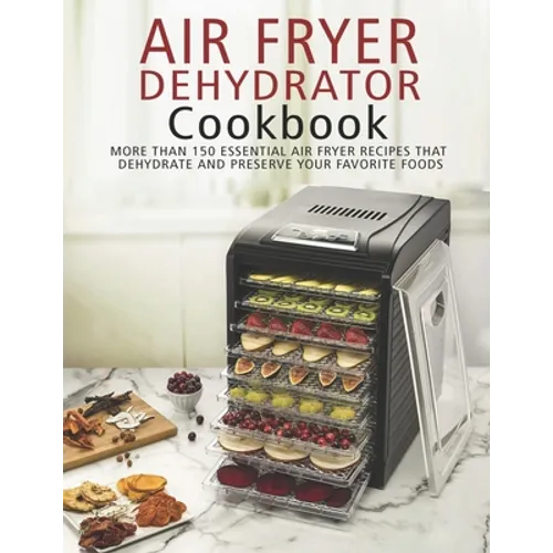 Air Fryer Dehydrator Cookbook: More than 150 Essential Air Fryer Recipes that Dehydrate and Preserve Your Favorite Foods