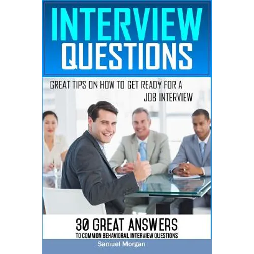 Interview Questions: Great Tips on How to Get Ready for a Job Interview. 30 Great Answers to Common Behavioral Interview
