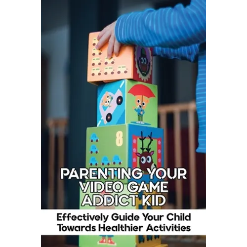 Parenting Your Video Game Addict Kid: Effectively Guide Your Child Towards Healthier Activities: Video Game Addiction Treatment