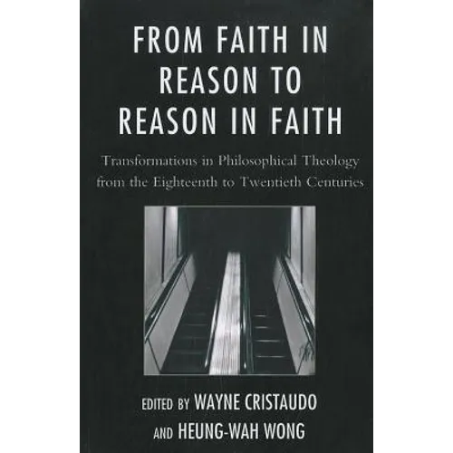 From Faith in Reason to Reason in Faith: Transformations in Philosophical Theology from the Eighteenth to Twentieth Centuries