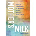 Mother's Milk: Essays on Child-Rearing, the Household, and the Making of Jewish Culture