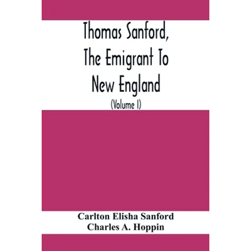 Thomas Sanford, The Emigrant To New England; Ancestry, Life, And Descendants, 1632-4. Sketches Of Four Other Pioneer Sanfords And Some Of Their Descen
