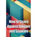 How to Guard Against Adware and Spyware: The Complete Guide to Adware and Spyware Removal and Protection on Your Computer!