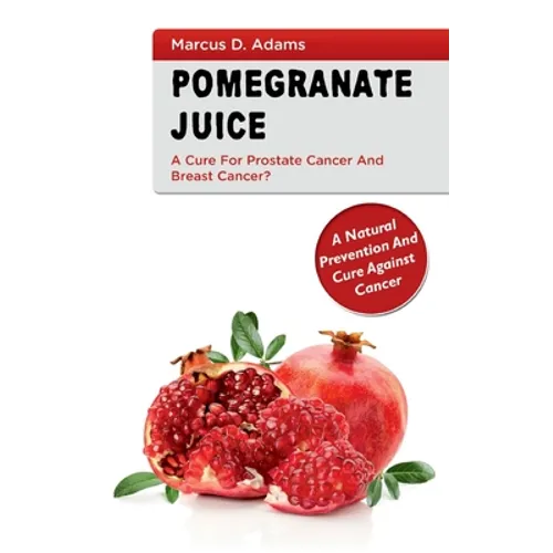 Pomgranate Juice - A Cure for Prostate Cancer and Breast Cancer?: A Natural Prevention and Cure Against Cancer