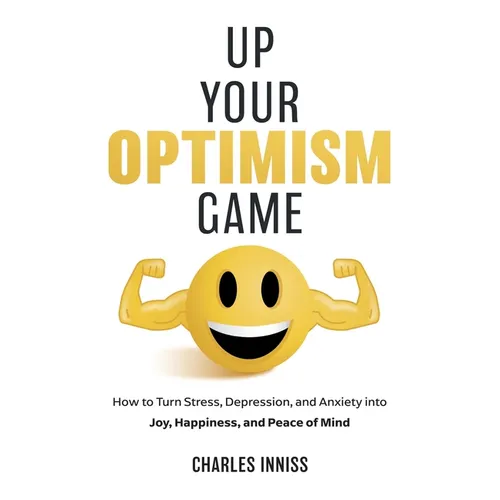 Up Your Optimism Game: How to Turn Stress, Depression, and Anxiety into Joy, Happiness, and Peace of Mind