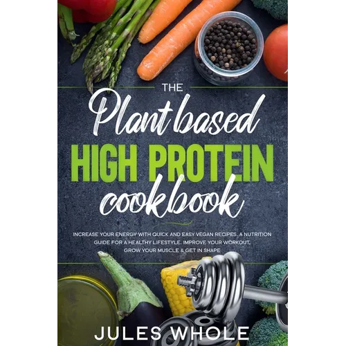 The Plant based High Protein Cookbook: Increase your Energy with Quick and Easy Vegan Recipes. A Nutrition Guide for a Healthy Lifestyle. Improve your