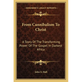 From Cannibalism To Christ: A Story Of The Transforming Power Of The Gospel In Darkest Africa