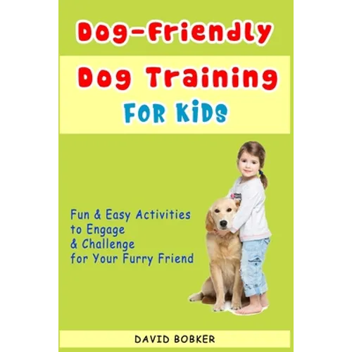 Dog-Friendly, Dog Training For Kids: Fun and Easy Activities to Engage and Challenge for Your Furry Friend