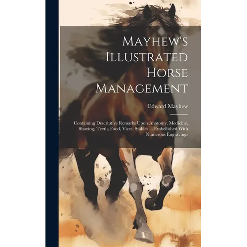 Mayhew's Illustrated Horse Management: Containing Descriptive Remarks Upon Anatomy, Medicine, Shoeing, Teeth, Food, Vices, Stables ... Embellished Wit