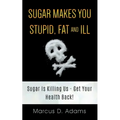 Sugar Makes You Stupid, Fat And Ill: Sugar Is Killing Us - Get Your Health Back!
