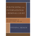 Politicizing the International Criminal Court: The Convergence of Politics, Ethics, and Law