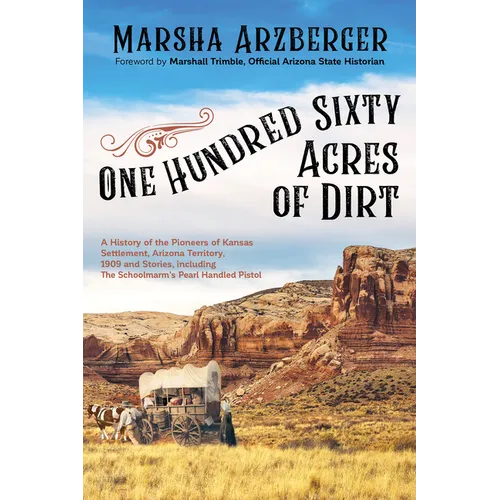 One Hundred Sixty Acres of Dirt: A History of the Pioneers of Kansas Settlement, Arizona Territory, 1909 and Stories, Including the Schoolmarm's Pearl