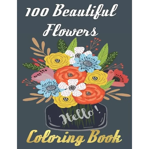 100 Beautiful Flowers Coloring Book: An Adult Coloring Book Featuring 100 Beautiful Flower Designs Including Succulents Potted Plants Bouquets Wildflo