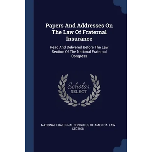 Papers And Addresses On The Law Of Fraternal Insurance: Read And Delivered Before The Law Section Of The National Fraternal Congress