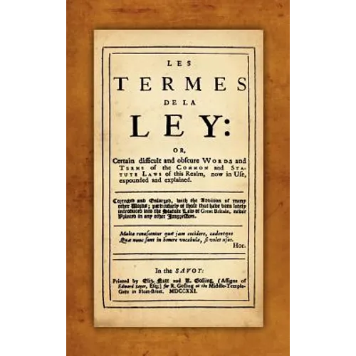 Les Termes de la Ley: Or, Certain Difficult and Obscure Words and Terms of the Common and Statute Laws of This Realm, Now in Use, Expounded