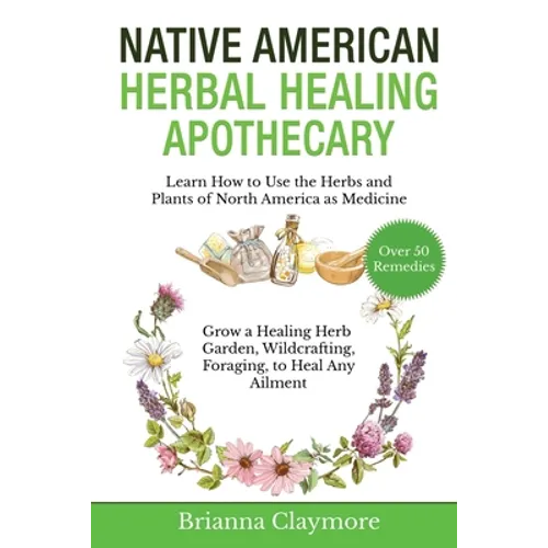 Native American Herbal Healing Apothecary: Learn How to Use the Herbs and Plants of North America as Medicine Grow a Healing Herb Garden, Wildcrafting