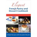 Elegant French Pastry and Dessert Cookbook: Simple Recipes with Decadent Results