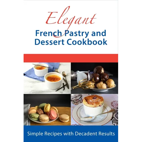 Elegant French Pastry and Dessert Cookbook: Simple Recipes with Decadent Results