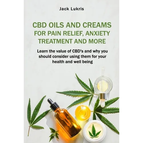 CBD Oils and Creams For Pain Relief, Anxiety Treatment and More: Learn the Value of CBD's and Why You Should Consider Using Them For Your Health and W
