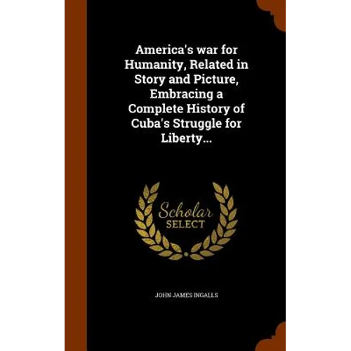 America's war for Humanity, Related in Story and Picture, Embracing a Complete History of Cuba's Struggle for Liberty...