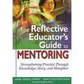 The Reflective Educator's Guide to Mentoring: Strengthening Practice Through Knowledge, Story, and Metaphor