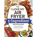 The I Love My Air Fryer 5-Ingredient Recipe Book: From French Toast Sticks to Buttermilk-Fried Chicken Thighs, 175 Quick and Easy Recipes